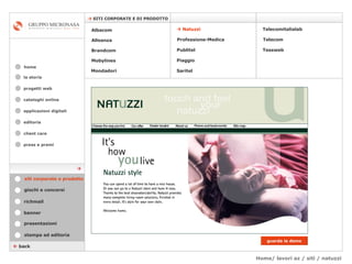 Home/ lavori az / siti / natuzzi cataloghi online applicazioni digitali editoria client care press e premi home    SITI CORPORATE E DI PRODOTTO la storia    back stampa ed editoria giochi e concorsi banner presentazioni richmail siti corporate e prodotto Mondadori Tessweb Telecomitalialab Albacom   Alleanza Brandcom   Mobylines      Natuzzi Professione-Medica Publitel   Piaggio Telecom Saritel guarda la demo  progetti web 