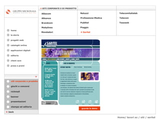 Home/ lavori az / siti / saritel cataloghi online applicazioni digitali editoria client care press e premi home    SITI CORPORATE E DI PRODOTTO la storia    back stampa ed editoria giochi e concorsi banner presentazioni richmail siti corporate e prodotto Mondadori Tessweb Telecomitalialab Albacom   Alleanza Brandcom   Mobylines   Natuzzi Professione-Medica Publitel   Piaggio Telecom    Saritel guarda la demo  progetti web 