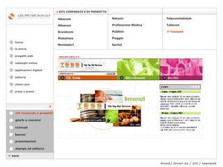 Home/ lavori az / siti / tessweb cataloghi online applicazioni digitali editoria client care press e premi home    SITI CORPORATE E DI PRODOTTO la storia    back stampa ed editoria giochi e concorsi banner presentazioni richmail siti corporate e prodotto Mondadori    Tessweb Telecomitalialab Albacom   Alleanza Brandcom   Mobylines   Natuzzi Professione-Medica Publitel   Piaggio Telecom Saritel  progetti web 
