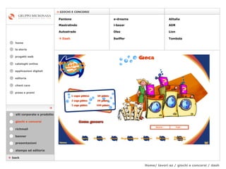 Home/ lavori az / giochi e concorsi / dash cataloghi online applicazioni digitali editoria client care press e premi home    GIOCHI E CONCORSI la storia    back giochi e concorsi stampa ed editoria banner presentazioni richmail siti corporate e prodotto Pantene Mastrolindo Autostrade    Dash e-dreams i-bazar Olaz   Swiffer Alitalia  ADR  Lion Tombola  progetti web 