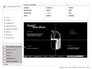 Home/ lavori az / giochi e concorsi / olaz cataloghi online applicazioni digitali editoria client care press e premi home    GIOCHI E CONCORSI la storia    back giochi e concorsi stampa ed editoria banner presentazioni richmail siti corporate e prodotto Pantene Mastrolindo Autostrade Dash e-dreams i-bazar    Olaz   Swiffer Alitalia  ADR  Lion Tombola  progetti web 