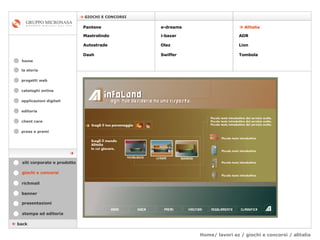 Home/ lavori az / giochi e concorsi / alitalia cataloghi online applicazioni digitali editoria client care press e premi home    GIOCHI E CONCORSI la storia    back giochi e concorsi stampa ed editoria banner presentazioni richmail siti corporate e prodotto Pantene Mastrolindo Autostrade Dash e-dreams i-bazar Olaz   Swiffer    Alitalia  ADR  Lion Tombola  progetti web 