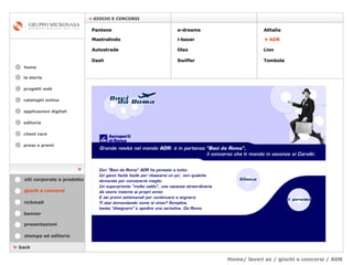Home/ lavori az / giochi e concorsi / ADR cataloghi online applicazioni digitali editoria client care press e premi home    GIOCHI E CONCORSI la storia    back giochi e concorsi stampa ed editoria banner presentazioni richmail siti corporate e prodotto Pantene Mastrolindo Autostrade Dash e-dreams i-bazar Olaz   Swiffer Alitalia     ADR  Lion Tombola  progetti web 