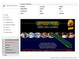 Home/ lavori az / giochi e concorsi / Lion cataloghi online applicazioni digitali editoria client care press e premi home    GIOCHI E CONCORSI la storia    back giochi e concorsi stampa ed editoria banner presentazioni richmail siti corporate e prodotto Pantene Mastrolindo Autostrade Dash e-dreams i-bazar Olaz   Swiffer Alitalia  ADR     Lion Tombola  progetti web 