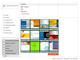 Home/ lavori az / richmail / my richmail cataloghi online applicazioni digitali editoria client care press e premi home    RICHMAIL la storia    back richmail stampa ed editoria giochi e concorsi banner presentazioni siti corporate e prodotto guarda la demo Micronasa JWT    My Richmail BBB - Telecom  progetti web 