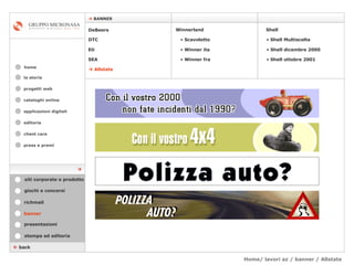 Home/ lavori az / banner / Allstate  cataloghi online applicazioni digitali editoria client care press e premi home    BANNER la storia    back banner stampa ed editoria giochi e concorsi presentazioni richmail DeBeers DTC Eti SEA Shell Winnerland   Scavoletto   Winner ita Winner fra    Allstate Shell Multiscelta Shell dicembre 2000 Shell ottobre 2001 siti corporate e prodotto  progetti web 