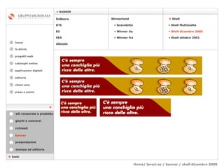 Home/ lavori az / banner / shell dicembre 2000 cataloghi online applicazioni digitali editoria client care press e premi home    BANNER la storia    back banner stampa ed editoria giochi e concorsi presentazioni richmail DeBeers DTC Eti SEA    Shell Winnerland   Scavoletto   Winner ita Winner fra Allstate Shell Multiscelta Shell dicembre 2000 Shell ottobre 2001 siti corporate e prodotto  progetti web 