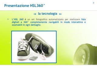 L’ HSL 360  è  un set fotografico automatizzato per realizzare  foto digitali a 360° completamente navigabili in modo interattivo e zoomabili in ogni dettaglio . Presentazione HSL360°    la tecnologia   