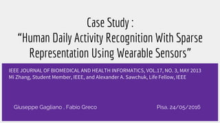Case Study :
“Human Daily Activity Recognition With Sparse
Representation Using Wearable Sensors”
IEEE JOURNAL OF BIOMEDICAL AND HEALTH INFORMATICS, VOL.17, NO. 3, MAY 2013
Mi Zhang, Student Member, IEEE, and Alexander A. Sawchuk, Life Fellow, IEEE
Giuseppe Gagliano , Fabio Greco Pisa, 24/05/2016
 