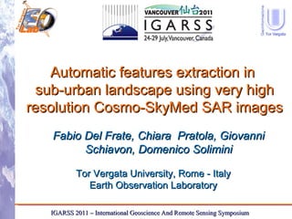 Automatic features extraction in  sub-urban landscape using very high resolution Cosmo-SkyMed SAR images Fabio Del Frate, Chiara  Pratola, Giovanni Schiavon, Domenico Solimini IGARSS 2011 – International Geoscience And Remote Sensing Symposium  Tor Vergata University, Rome - Italy Earth Observation Laboratory 