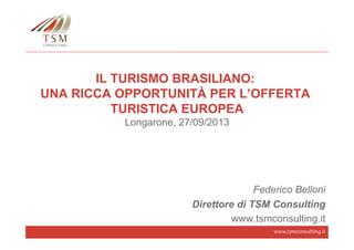 www.tsmconsulting.it
IL TURISMO BRASILIANO:
UNA RICCA OPPORTUNITÀ PER L’OFFERTA
TURISTICA EUROPEA
Longarone, 27/09/2013
Federico Belloni
Direttore di TSM Consulting
www.tsmconsulting.it
 