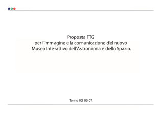 Proposta FTG
 per l’immagine e la comunicazione del nuovo
Museo Interattivo dell’Astronomia e dello Spazio.




                  Torino 03 05 07