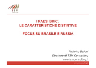 I PAESI BRIC:
LE CARATTERISTICHE DISTINTIVE
FOCUS SU BRASILE E RUSSIA

Federico Belloni
Direttore di TSM Consulting
www.tsmconsulting.it
www.tsmconsulting.it

 