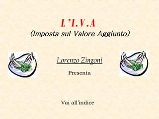 L’I.V.A (Imposta sul Valore Aggiunto) Lorenzo Zingoni Presenta Vai all’indice 