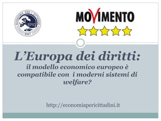 L’Europa dei diritti:
il modello economico europeo è
compatibile con i moderni sistemi di
welfare?
http://economiapericittadini.it
 