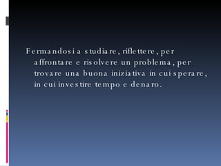 Fermandosi a studiare, riflettere, per affrontare e risolvere un problema, per trovare una buona iniziativa in cui sperare, in cui investire tempo e denaro. 