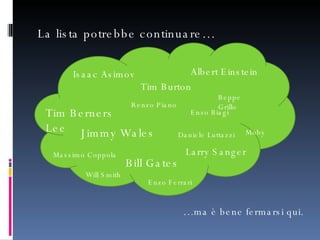 La lista potrebbe continuare… Albert Einstein Tim Berners Lee Isaac Asimov Tim Burton Jimmy Wales Larry Sanger Bill Gates Massimo Coppola Daniele Luttazzi Beppe Grillo Enzo Biagi Moby Enzo Ferrari Will Smith Renzo Piano … ma è bene fermarsi qui. 