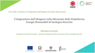 L’integrazione dell’idrogeno nella Microrete della Piattaforma
Energie Rinnovabili di Sardegna Ricerche
Marialaura Lucariello
Piattaforma Energie Rinnovabili – Laboratorio Idrogeno da FER e Accumulo Termico-Sardegna Ricerche
1
19-11-2021- Iniziative per l’integrazione dell’idrogeno nel settore delle microreti
 