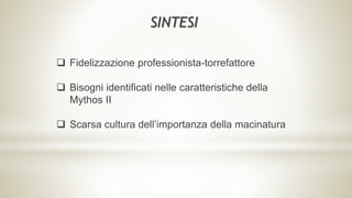 Fidelizzazione professionista-torrefattore
 Bisogni identificati nelle caratteristiche della
Mythos II
 Scarsa cultura dell’importanza della macinatura
SINTESI
 