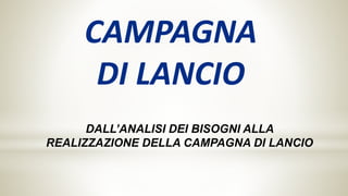 CAMPAGNA
DI LANCIO
DALL’ANALISI DEI BISOGNI ALLA
REALIZZAZIONE DELLA CAMPAGNA DI LANCIO
 
