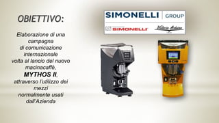 Elaborazione di una
campagna
di comunicazione
internazionale
volta al lancio del nuovo
macinacaffè,
MYTHOS II,
attraverso l’utilizzo dei
mezzi
normalmente usati
dall’Azienda
OBIETTIVO:
 