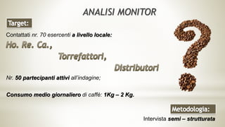 ANALISI MONITOR
Contattati nr. 70 esercenti a livello locale:
Nr. 50 partecipanti attivi all’indagine;
Consumo medio giornaliero di caffè: 1Kg – 2 Kg.
Intervista semi – strutturata
 