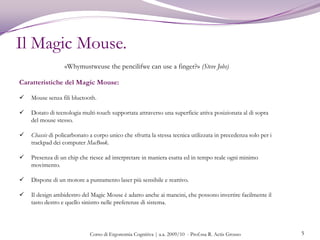Il Magic Mouse non è stato preceduto dalla tipica ondata di clamore e spasmodica curiosità che circondano la presentazione di un nuovo device Apple; anzi la sua introduzione sul mercato è stata piuttosto improvvisa.