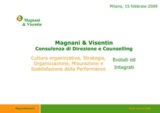 Milano, 15 febbraio 2009


     Magnani
     & Visentin



                          Magnani & Visentin
                   Consulenza di Direzione e Counselling

            Cultura organizzativa, Strategia,    Evoluti ed
             Organizzazione, Misurazione e
                                                  Integrati
            Soddisfazione della Performance




                             1
Magnani&Visentin                                         Diritti riservati 2008
 
