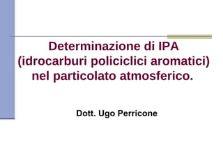 Determinazione di IPA  (idrocarburi policiclici aromatici)  nel particolato atmosferico.   Dott. Ugo Perricone   