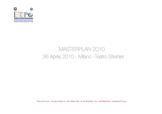 O




                                MASTERPLAN 2010
           26 Aprile 2010 - Milano -Teatro Strehler




    Expo 2015 S.p.A. - Via Ugo Foscolo, 5 - 20121Milano (MI) - tel. 02 89459400 - Fax + 39 0288453334 - info@expo2015.org
 