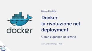Docker
la rivoluzione nel
deployment
Come e quando utilizzarlo
Mauro Cicolella
Arti Grafiche, Stampa e Web
 