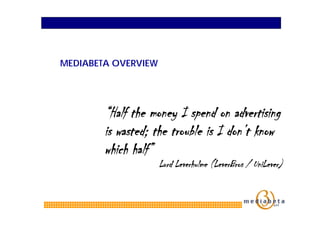 MEDIABETA OVERVIEW




        “Half the money I spend on advertising
        is wasted; the trouble is I don’t know
        which half”
                     Lord Leverhulme (LeverBros / UniLever)
 