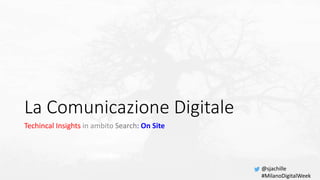 La Comunicazione Digitale
Techincal Insights in ambito Search: On Site
@sjachille
#MilanoDigitalWeek
 