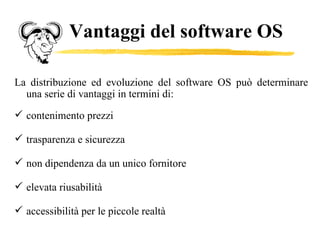 Vantaggi del software OS La distribuzione ed evoluzione del software OS può determinare una serie di vantaggi in termini di: contenimento prezzi trasparenza e sicurezza non dipendenza da un unico fornitore elevata riusabilità accessibilità per le piccole realtà 