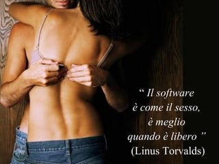 “  Il software  è come il sesso,  è meglio  quando è libero ”  (Linus Torvalds) 
