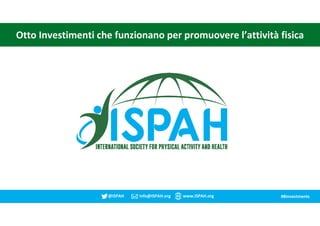 @ISPAH Info@ISPAH.org www.ISPAH.org #8Investments
Otto Investimenti che funzionano per promuovere l’attività fisica
 