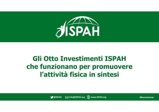@ISPAH Info@ISPAH.org www.ISPAH.org #8Investments
Gli Otto Investimenti ISPAH
che funzionano per promuovere
l'attività fis...