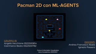 Pacman 2D con ML-AGENTS
GRUPPO 19:
Angela Vecchione 0522500814
Gianmarco Beato 0522500782
DOCENTI:
Andrea Francesco Abate
Ignazio Passero
Corso di Information Visualization
Anno Accademico 2020/2021
 