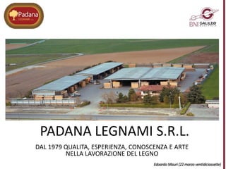 DAL 1979 QUALITA, ESPERIENZA, CONOSCENZA E ARTE
NELLA LAVORAZIONE DEL LEGNO
PADANA LEGNAMI S.R.L.
 