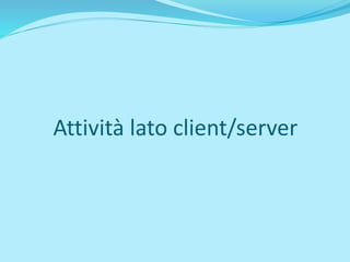 Attività lato client/server
 