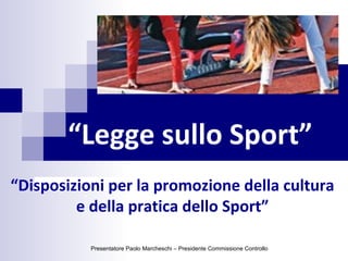 “Legge sullo Sport”
“Disposizioni per la promozione della cultura
e della pratica dello Sport”
Presentatore Paolo Marcheschi – Presidente Commissione Controllo
 