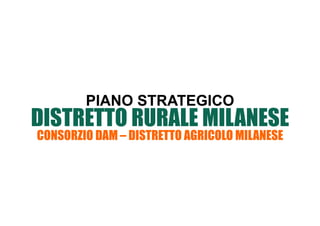 PIANO STRATEGICO
DISTRETTO RURALE MILANESE
CONSORZIO DAM – DISTRETTO AGRICOLO MILANESE
 
