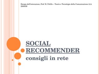 SOCIAL RECOMMENDER consigli in rete Design dell’interazione, Prof. R. Polillo – Teorie e Tecnologie della Comunicazione A.A. 2008/09 