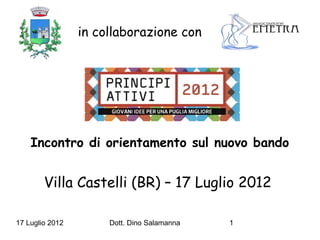 in collaborazione con




    Incontro di orientamento sul nuovo bando


        Villa Castelli (BR) – 17 Luglio 2012

17 Luglio 2012        Dott. Dino Salamanna   1
 