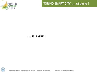 TORINO SMART CITY …. si parte !




                          ….. SI PARTE !




Roberto Pagani   Politecnico di Torino   TORINO SMART CITY   Torino, 13 Settembre 2011
 
