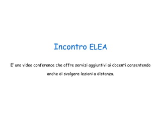 Incontro  ELEA E’ una video conference che offre servizi aggiuntivi ai docenti consentendo anche di svolgere lezioni a distanza. 