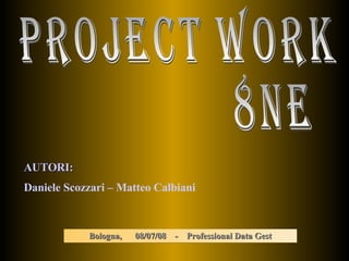 Project work  8ne  AUTORI:   Daniele Scozzari – Matteo Calbiani Bologna,  08/07/08  -  Professional Data Gest 