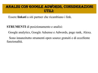 Essere  linkati  a siti partner che ricambiano i link.  Analisi con google Adwords, considerazioni utili:  STRUMENTI  di posizionamento e analisi: Google analytics, Google Adsense e Adwords,  page rank, Alexa.  Sono innanzitutto strumenti open source gratuiti e di eccellente funzionalità.  