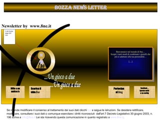 Se intende modificare il consenso al trattamento dei suoi dati clicchi  qui  e segua le istruzioni. Se desidera rettificare, modificare, consultare i suoi dati o comunque esercitare i diritti riconosciuti  dall'art.7 Decreto Legislativo 30 giugno 2003, n. 196 scriva a  [email_address]  Lei sta ricevendo questa comunicazione in quanto registrato a  www.8ne.it .    Newsletter by  www.8ne.it  BOZZA NEWS LETTER Scarica il vide 8ne ( ( ...Un gioco a due  O 8ne   Benvenuta/o nel mondo di 8ne… Scopri i tanti modi di combinare i gioielli che più si adattano alla tua personalità…   […]   Link home page del sito Dillo a un amico/a … Sostieni … (green mrkt  e co-mrktg   Partecipa al  blog   