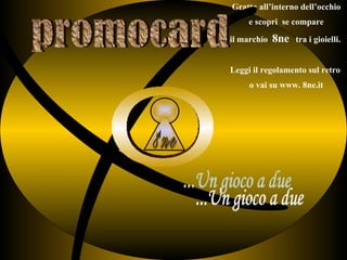 promocard  Gratta all’interno dell’occhio e scopri  se compare  il marchio  8ne   tra i gioielli.  Leggi il regolamento sul retro  o vai su www. 8ne.it ( ( ...Un gioco a due  O 8ne 
